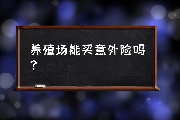 养殖业可以投保险吗 养殖场能买意外险吗？