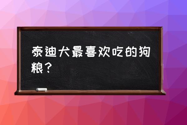 泰迪犬狗粮吃什么牌子好吃 泰迪犬最喜欢吃的狗粮？