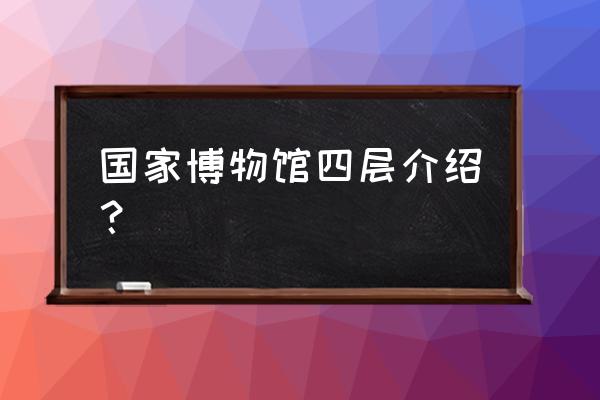 国家博物馆古代展馆有啥 国家博物馆四层介绍？