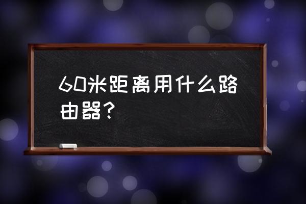 40米的距离要多大的无线路由器 60米距离用什么路由器？