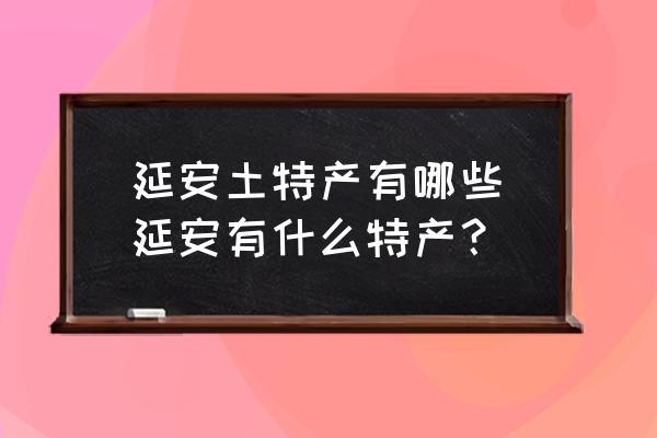 延安哪里有特产加工厂 延安土特产有哪些_延安有什么特产？