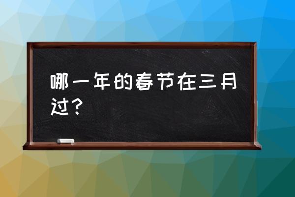 历史上有没有三月份过春节的 哪一年的春节在三月过？