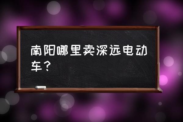 南阳电动车批发市场在哪里 南阳哪里卖深远电动车？