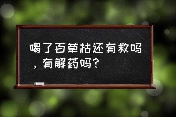 人吃百草枯有办法救吗 喝了百草枯还有救吗，有解药吗？