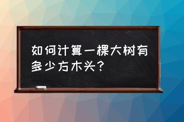 一棵树产多少立方原木 如何计算一棵大树有多少方木头？