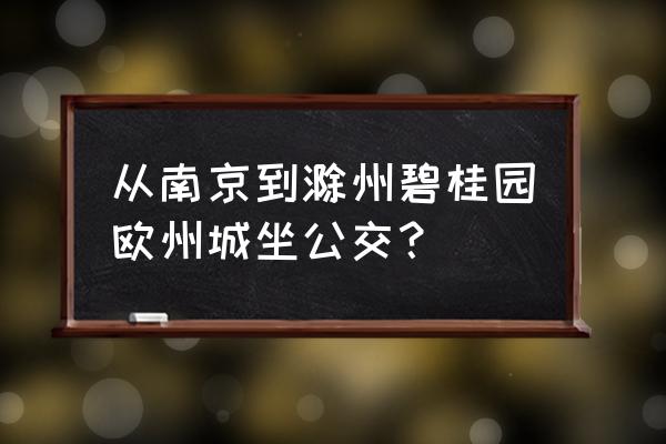 滁州碧桂园欧洲城上南京车多吗 从南京到滁州碧桂园欧州城坐公交？