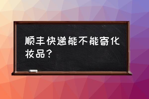 顺丰可以寄化妆品吗 顺丰快递能不能寄化妆品？