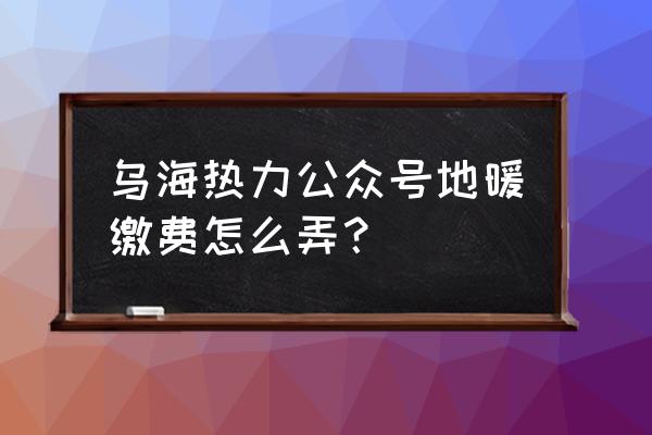 乌海微信公众号有哪些 乌海热力公众号地暖缴费怎么弄？