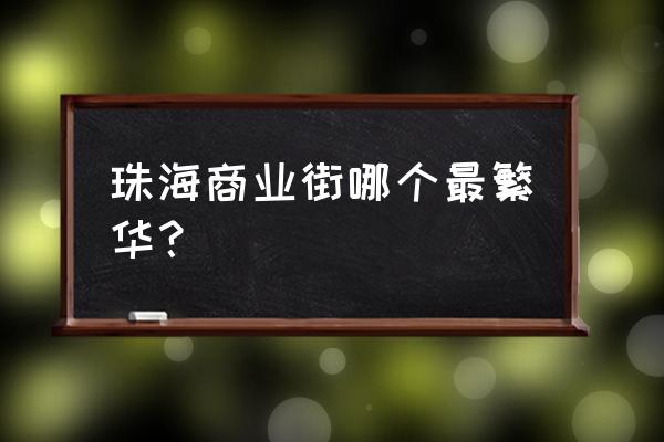 珠海火车站到华发商都坐几路车 珠海商业街哪个最繁华？