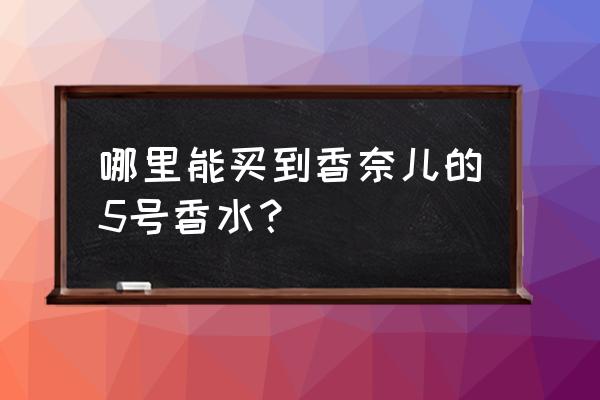 贵阳有香奈尔香水专柜吗 哪里能买到香奈儿的5号香水？