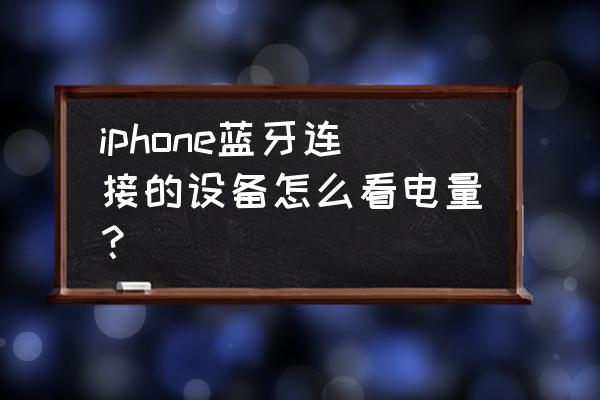 苹果xs怎么看蓝牙耳机电量 iphone蓝牙连接的设备怎么看电量？