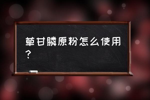 江南化工厂草甘膦粉怎么用 草甘膦原粉怎么使用？