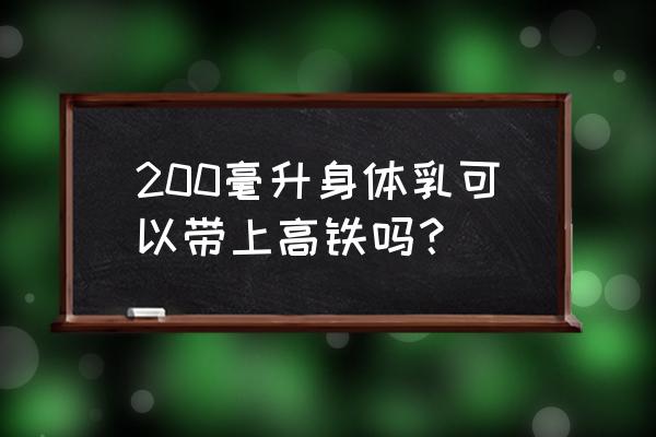 200ml乳液能带上高铁吗 200毫升身体乳可以带上高铁吗？