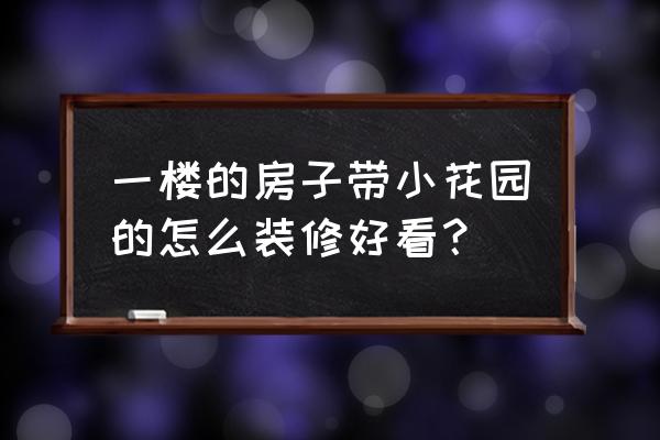 一楼带花园如何设计 一楼的房子带小花园的怎么装修好看？