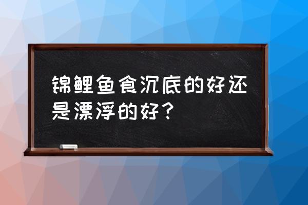 养锦鲤上浮和下沉饲料哪个好 锦鲤鱼食沉底的好还是漂浮的好？