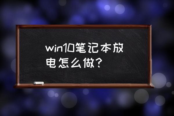 笔记本电脑怎样电子放电 win10笔记本放电怎么做？