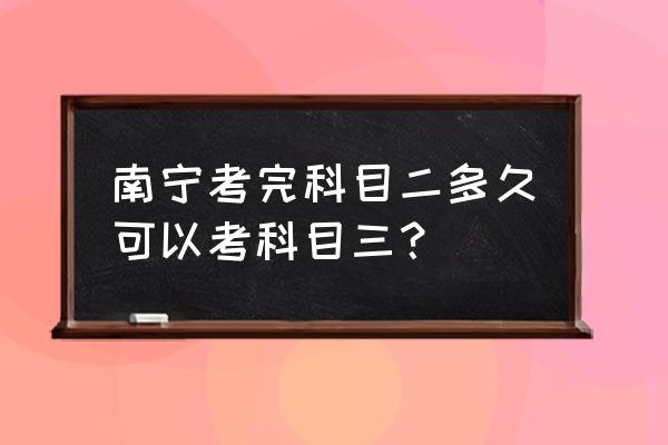 南宁科二完了多久报名科三 南宁考完科目二多久可以考科目三？