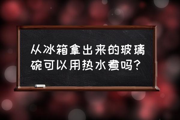 玻璃碗放水里加热会开裂吗 从冰箱拿出来的玻璃碗可以用热水煮吗？