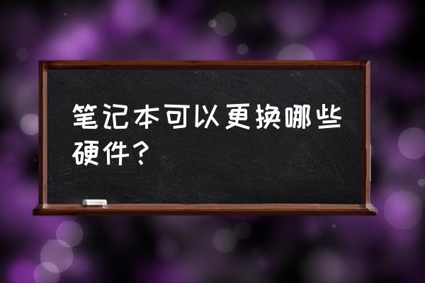 笔记本电脑内存显卡可以换吗 笔记本可以更换哪些硬件？