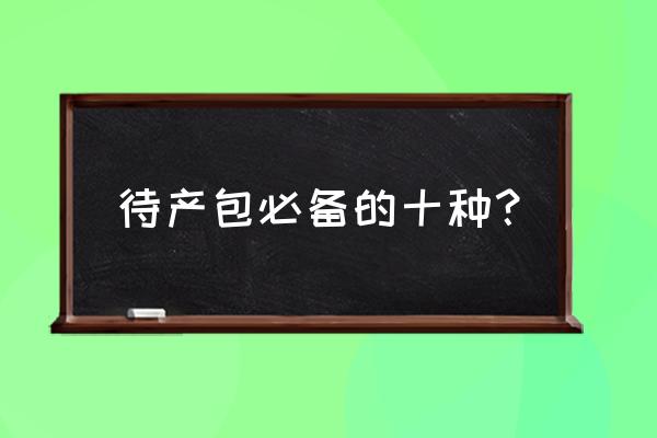 月子待产包都需要什么东西 待产包必备的十种？