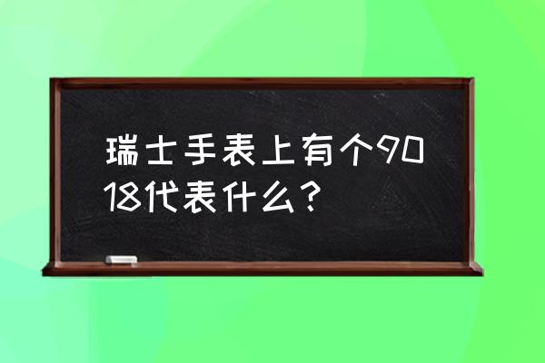 瑞士手表那些数字代表什么地方 瑞士手表上有个9018代表什么？