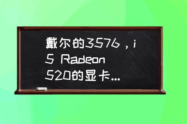 戴尔灵越3576的显卡怎么样 戴尔的3576，i5 Radeon 520的显卡，WIN10改WIN7系统这个Radeon520显卡有叹号，驱动安装错误1603？