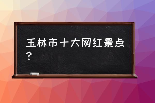 玉林天门关门票是多少钱 玉林市十大网红景点？