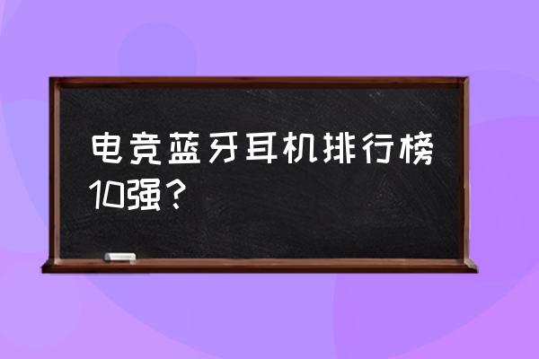 蓝牙耳机哪个品牌做得最好 电竞蓝牙耳机排行榜10强？