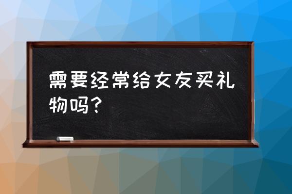 经常给女朋友买礼物好不好 需要经常给女友买礼物吗？