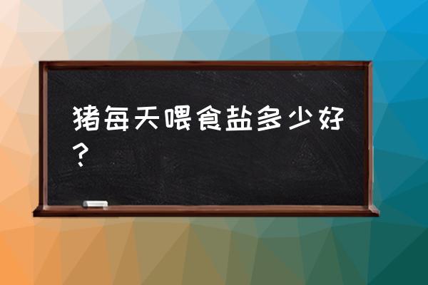 养猪饲料需要加盐吗 猪每天喂食盐多少好？