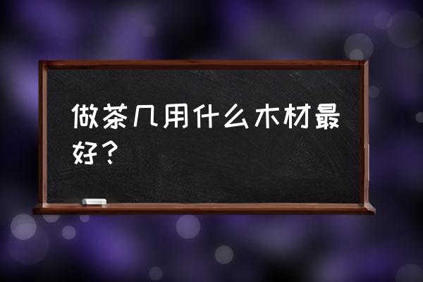 现在流行什么木板茶几 做茶几用什么木材最好？