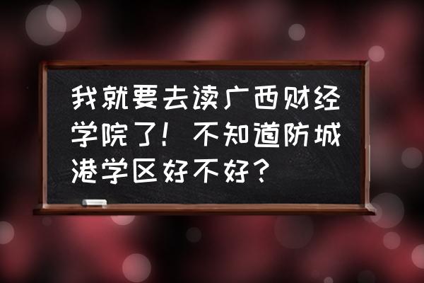 广西财经学院防城港怎么样 我就要去读广西财经学院了！不知道防城港学区好不好？