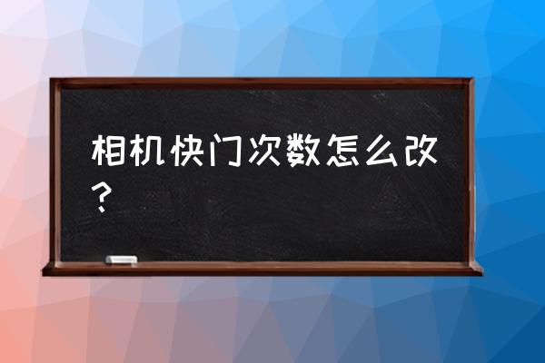 单反快门次数如何更改 相机快门次数怎么改？