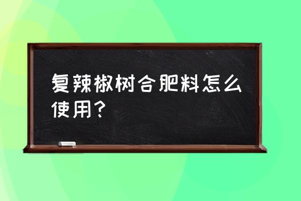 辣椒怎么施复合肥不会伤到 复辣椒树合肥料怎么使用？