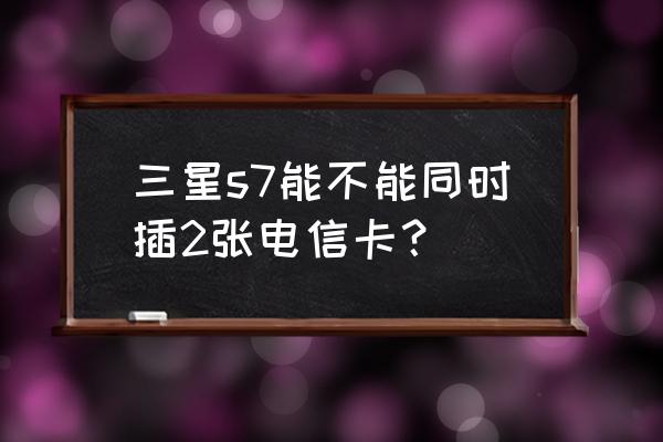 三星双卡双待支持两张电信卡吗 三星s7能不能同时插2张电信卡？