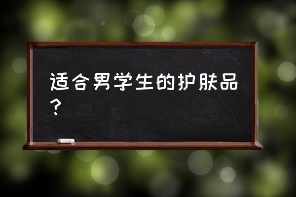 男大学生用什么护肤品好 适合男学生的护肤品？