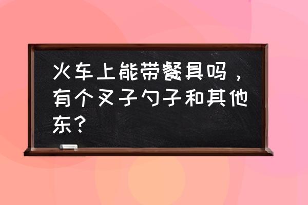 勺子叉子能带火车吗 火车上能带餐具吗，有个叉子勺子和其他东？