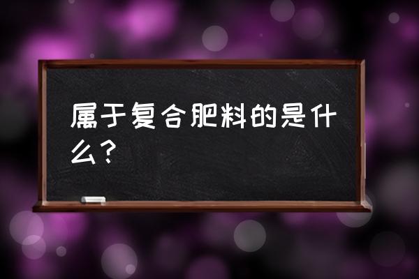 复合肥包含哪些成分 属于复合肥料的是什么？