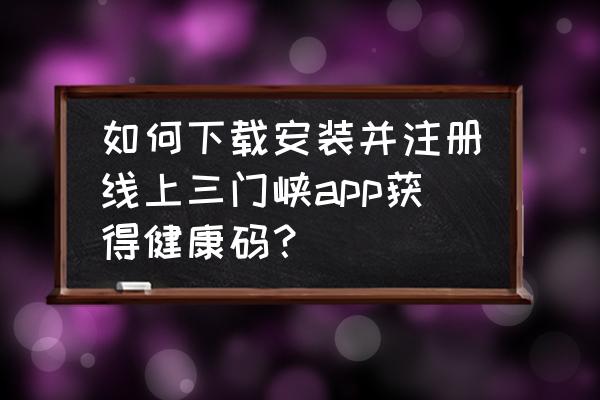 怎么注册线上三门峡 如何下载安装并注册线上三门峡app获得健康码？