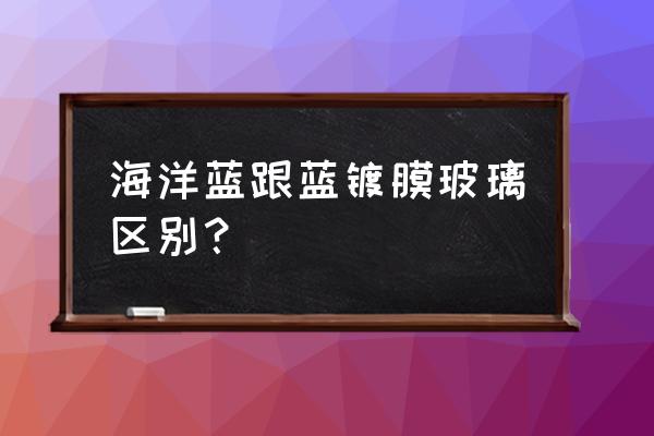 绍兴有地方买海洋蓝玻璃吗 海洋蓝跟蓝镀膜玻璃区别？