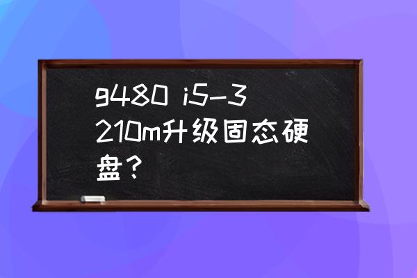 联想笔记本g480能加固态硬盘吗 g480 i5-3210m升级固态硬盘？