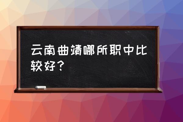 曲靖技校哪所好点 云南曲靖哪所职中比较好？