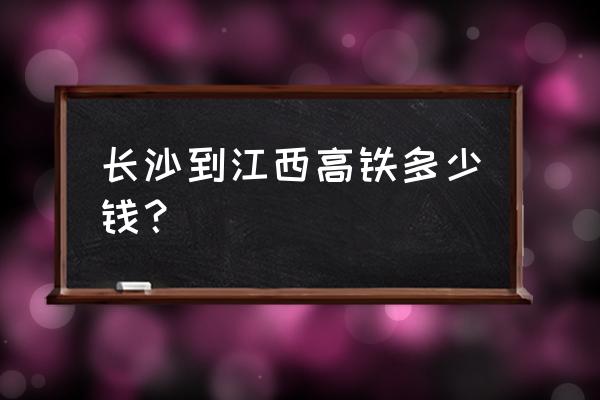 长沙到南昌的火车票有吗 长沙到江西高铁多少钱？