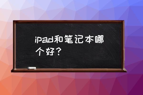 笔记本电脑和ipad哪种好 ipad和笔记本哪个好？