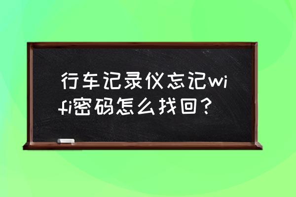 怎么找回行车记录仪密码 行车记录仪忘记wifi密码怎么找回？