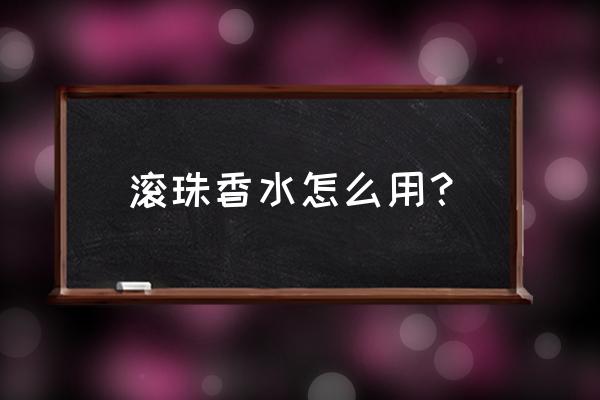 滚珠香水怎么涂抹 滚珠香水怎么用？