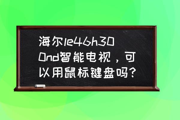 海尔智能电视能带动移动硬盘吗 海尔le46h300nd智能电视，可以用鼠标键盘吗？