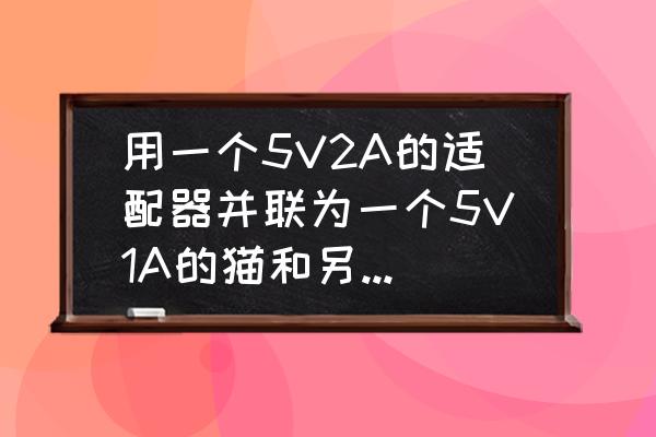 移动猫电源适配器几伏 用一个5V2A的适配器并联为一个5V1A的猫和另一个5V500mA的路由器供电，可以吗？