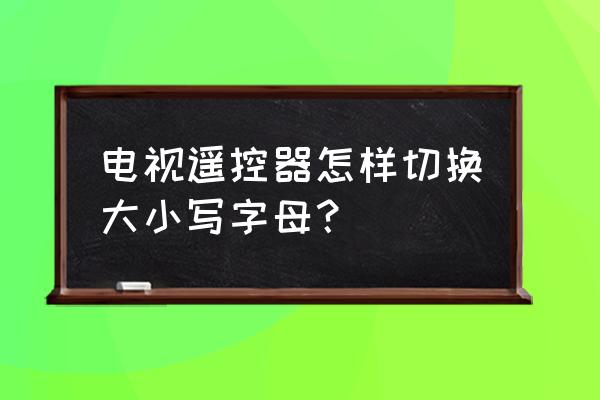 海信电视遥控器如何切换字母 电视遥控器怎样切换大小写字母？