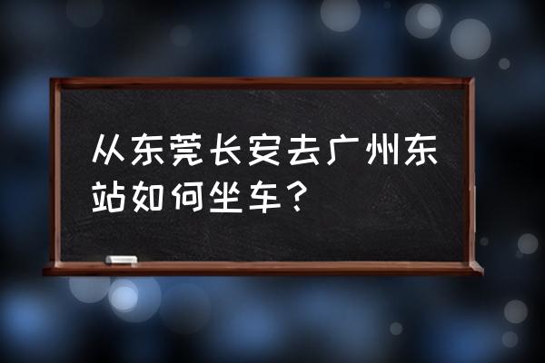 东莞到广州东站怎么坐地铁 从东莞长安去广州东站如何坐车？